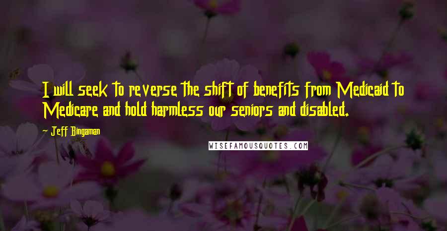 Jeff Bingaman Quotes: I will seek to reverse the shift of benefits from Medicaid to Medicare and hold harmless our seniors and disabled.
