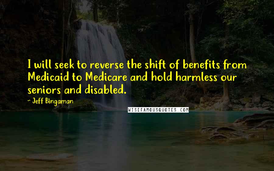 Jeff Bingaman Quotes: I will seek to reverse the shift of benefits from Medicaid to Medicare and hold harmless our seniors and disabled.