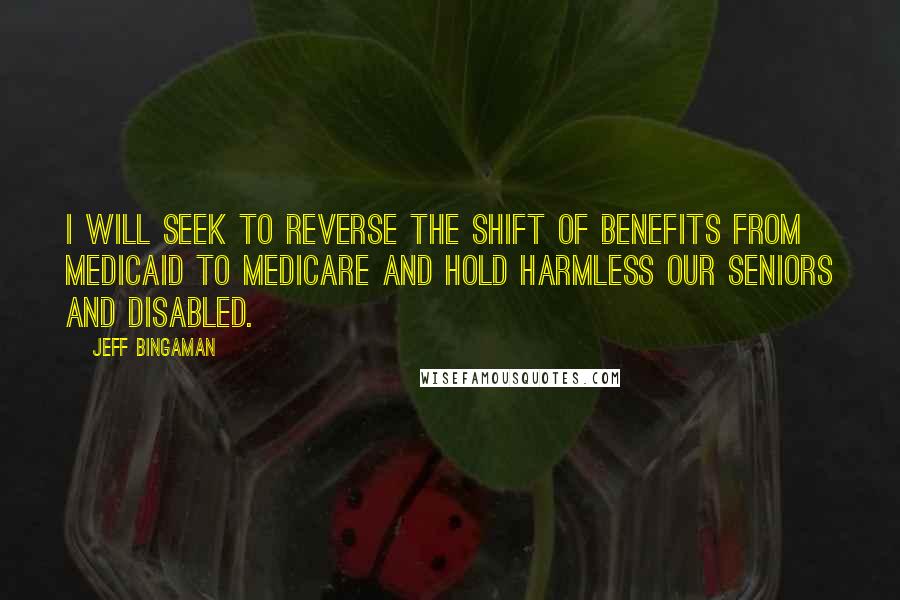 Jeff Bingaman Quotes: I will seek to reverse the shift of benefits from Medicaid to Medicare and hold harmless our seniors and disabled.