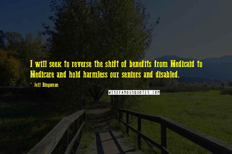 Jeff Bingaman Quotes: I will seek to reverse the shift of benefits from Medicaid to Medicare and hold harmless our seniors and disabled.