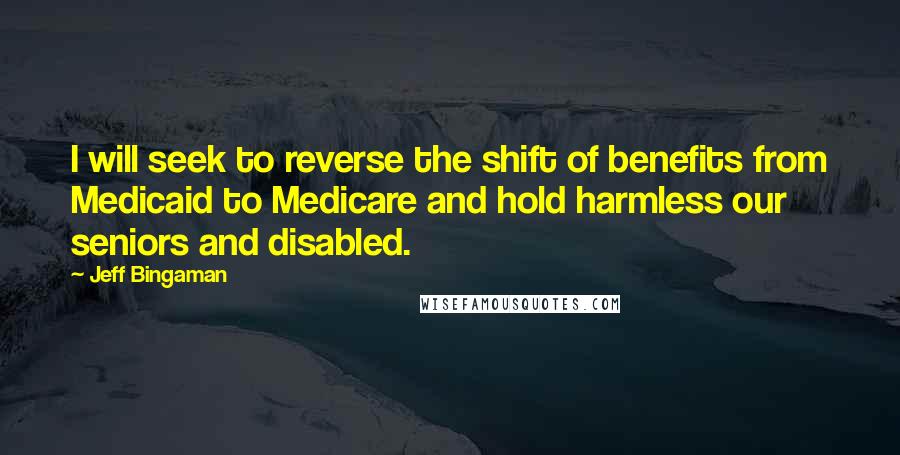Jeff Bingaman Quotes: I will seek to reverse the shift of benefits from Medicaid to Medicare and hold harmless our seniors and disabled.