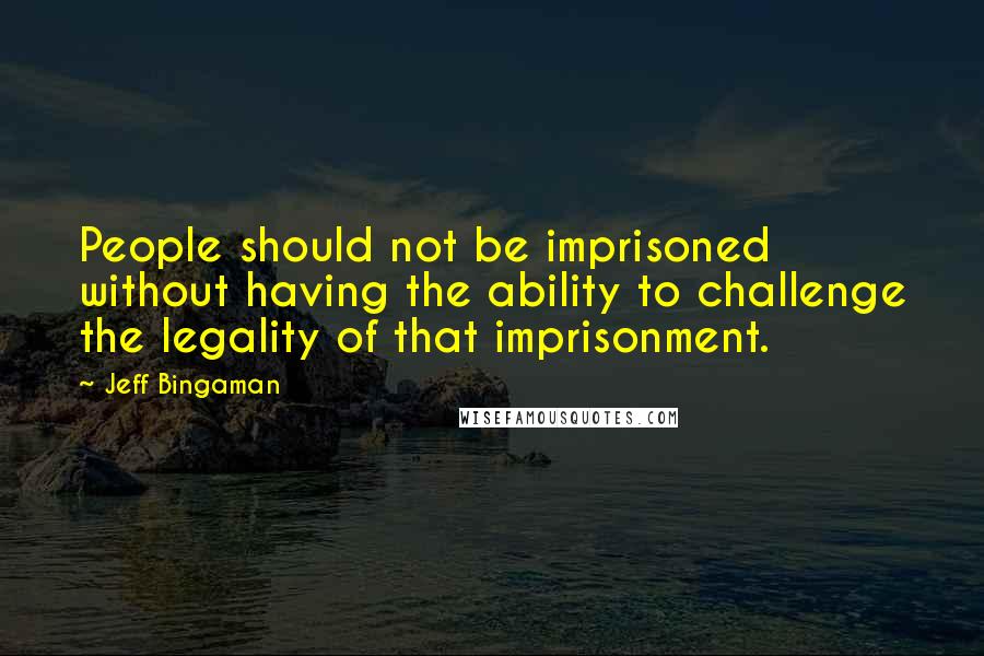 Jeff Bingaman Quotes: People should not be imprisoned without having the ability to challenge the legality of that imprisonment.