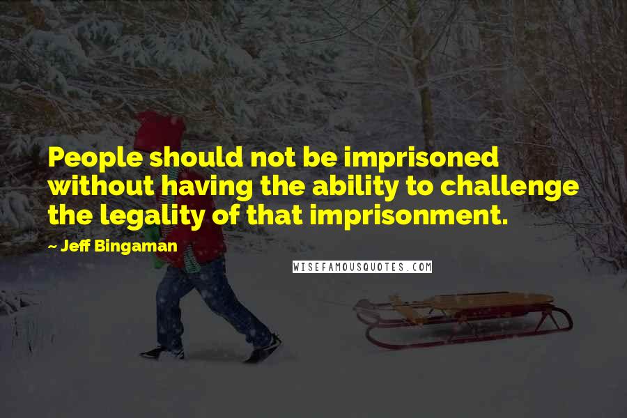 Jeff Bingaman Quotes: People should not be imprisoned without having the ability to challenge the legality of that imprisonment.