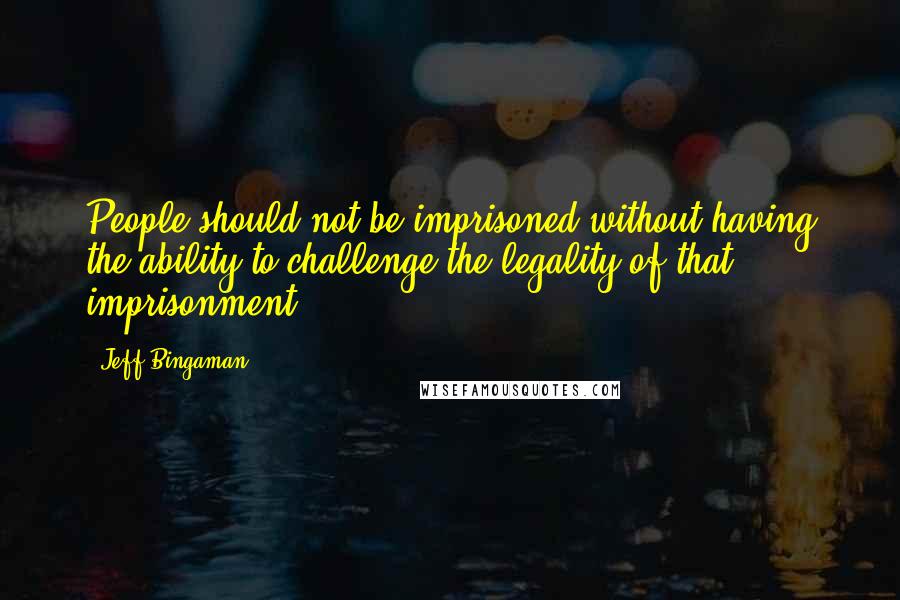 Jeff Bingaman Quotes: People should not be imprisoned without having the ability to challenge the legality of that imprisonment.