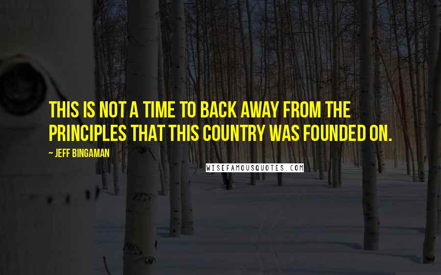 Jeff Bingaman Quotes: This is not a time to back away from the principles that this country was founded on.