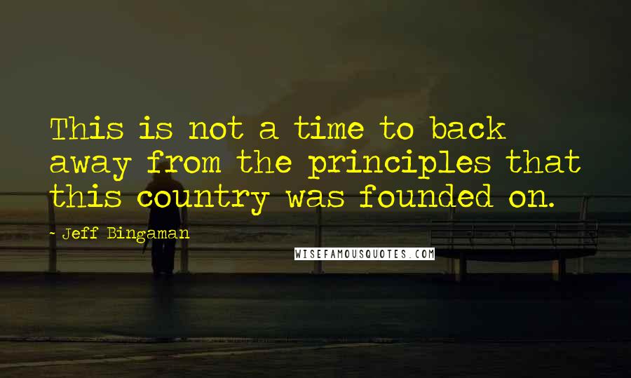 Jeff Bingaman Quotes: This is not a time to back away from the principles that this country was founded on.