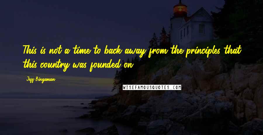 Jeff Bingaman Quotes: This is not a time to back away from the principles that this country was founded on.