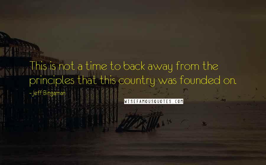 Jeff Bingaman Quotes: This is not a time to back away from the principles that this country was founded on.