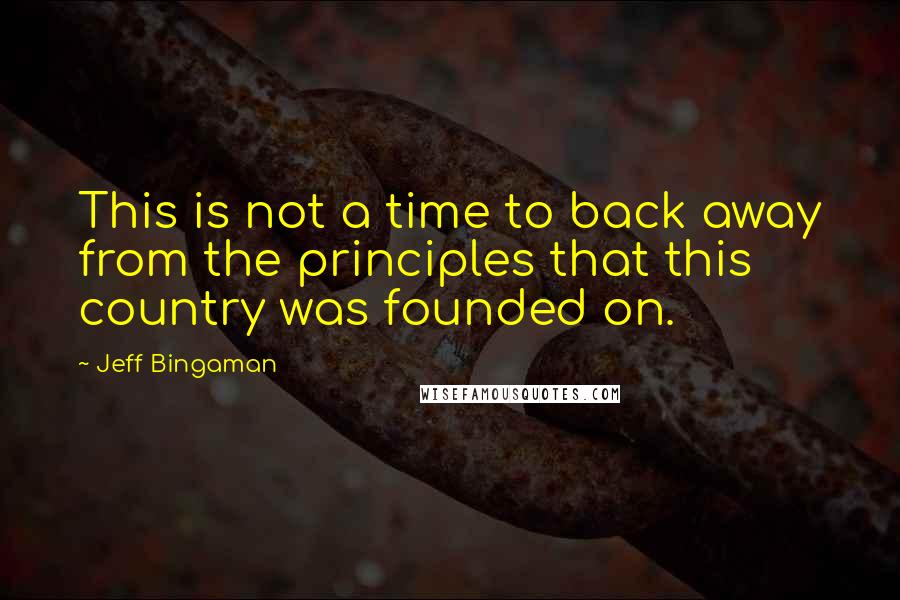 Jeff Bingaman Quotes: This is not a time to back away from the principles that this country was founded on.
