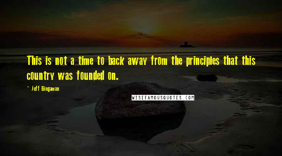 Jeff Bingaman Quotes: This is not a time to back away from the principles that this country was founded on.