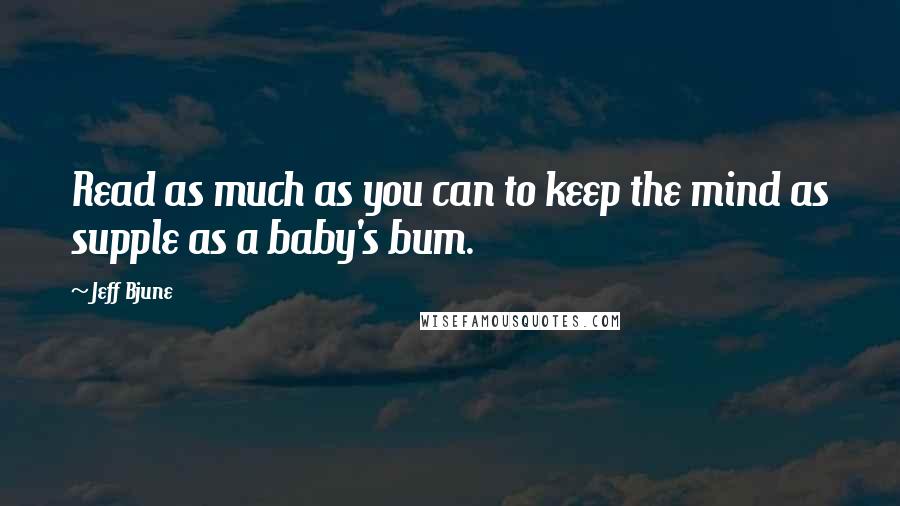 Jeff Bjune Quotes: Read as much as you can to keep the mind as supple as a baby's bum.