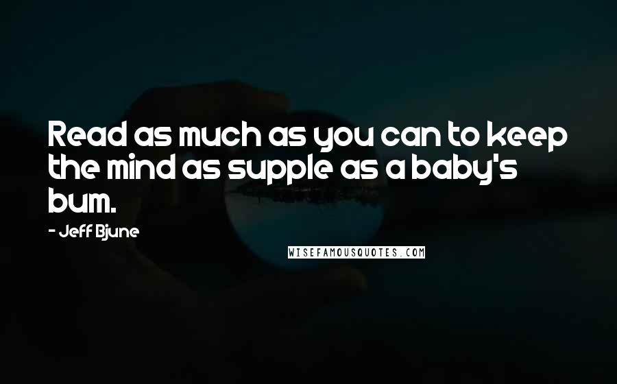 Jeff Bjune Quotes: Read as much as you can to keep the mind as supple as a baby's bum.