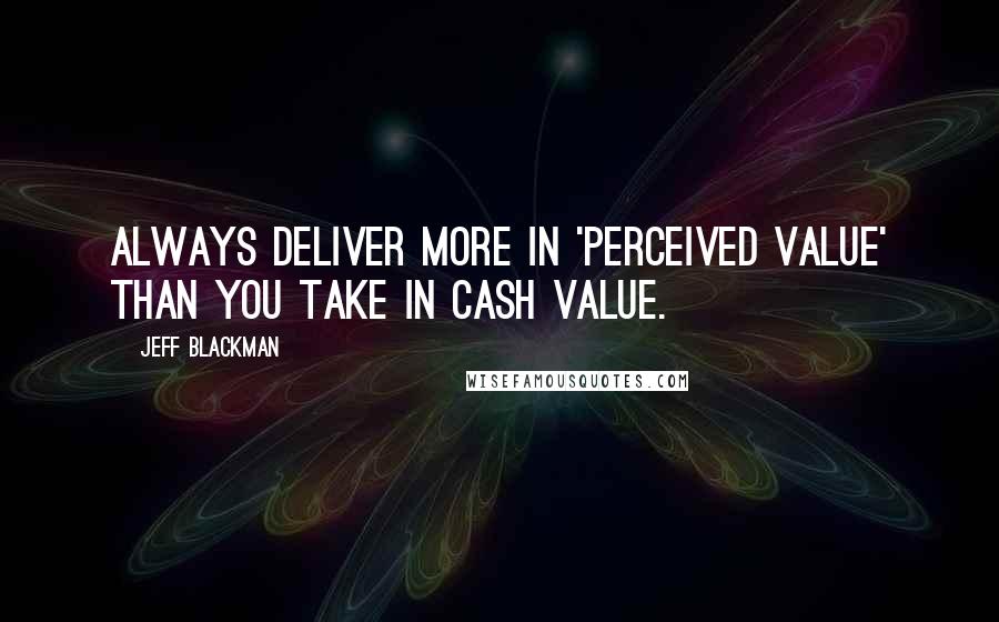 Jeff Blackman Quotes: Always deliver more in 'perceived value' than you take in cash value.