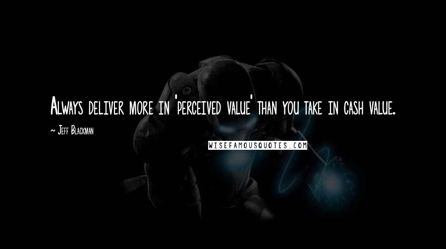 Jeff Blackman Quotes: Always deliver more in 'perceived value' than you take in cash value.