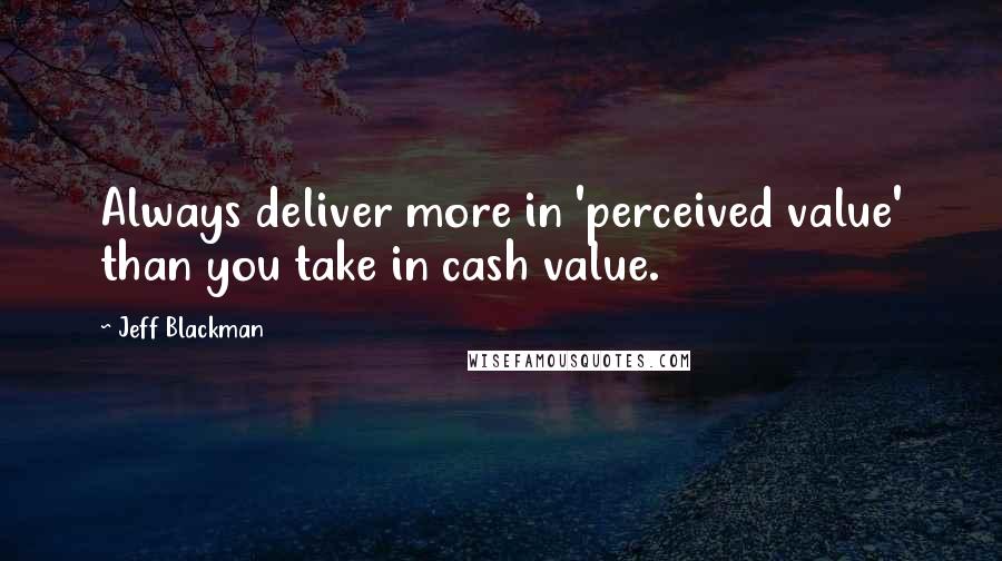 Jeff Blackman Quotes: Always deliver more in 'perceived value' than you take in cash value.