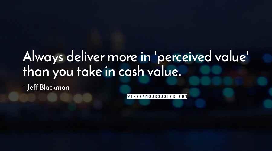 Jeff Blackman Quotes: Always deliver more in 'perceived value' than you take in cash value.