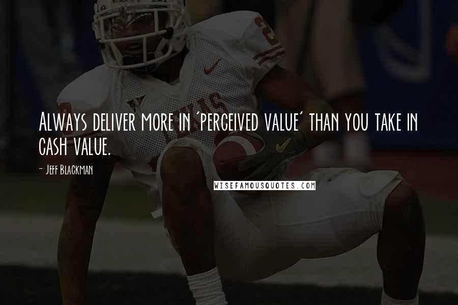 Jeff Blackman Quotes: Always deliver more in 'perceived value' than you take in cash value.