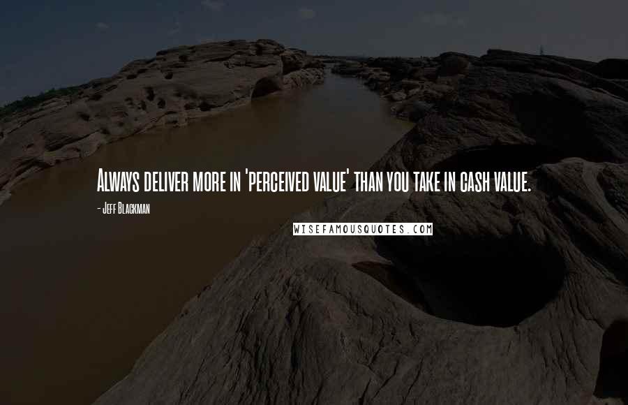 Jeff Blackman Quotes: Always deliver more in 'perceived value' than you take in cash value.