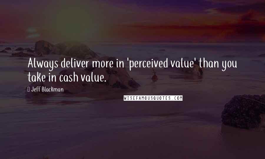 Jeff Blackman Quotes: Always deliver more in 'perceived value' than you take in cash value.