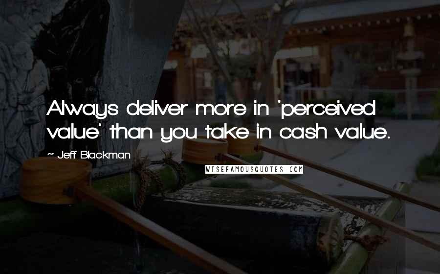 Jeff Blackman Quotes: Always deliver more in 'perceived value' than you take in cash value.