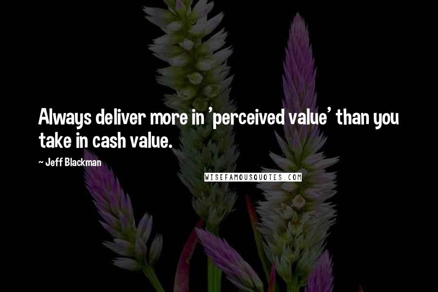 Jeff Blackman Quotes: Always deliver more in 'perceived value' than you take in cash value.