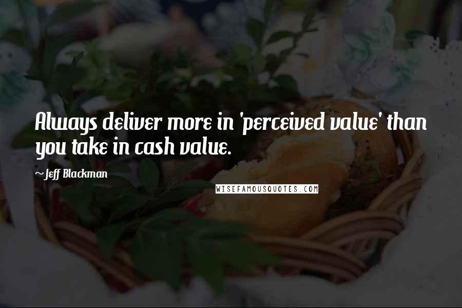 Jeff Blackman Quotes: Always deliver more in 'perceived value' than you take in cash value.