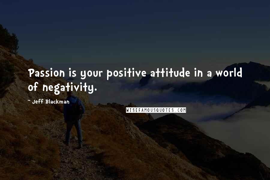 Jeff Blackman Quotes: Passion is your positive attitude in a world of negativity.