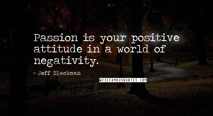 Jeff Blackman Quotes: Passion is your positive attitude in a world of negativity.