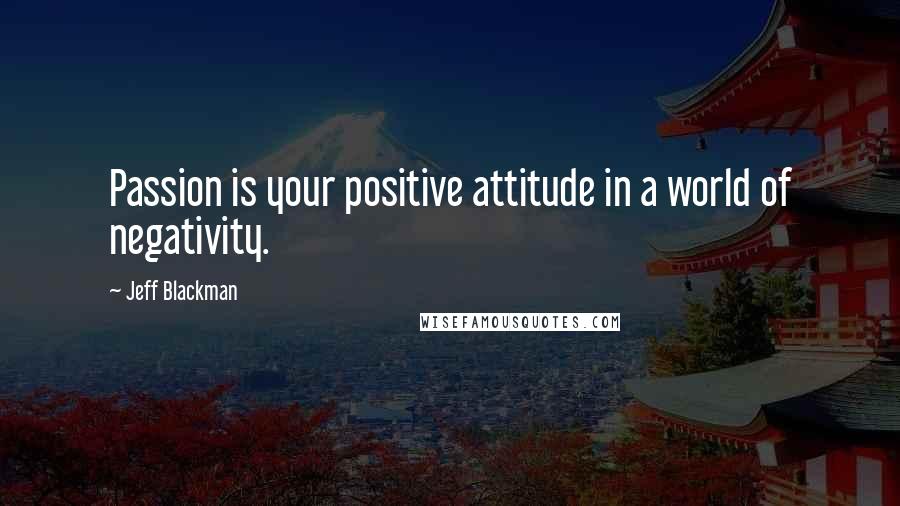 Jeff Blackman Quotes: Passion is your positive attitude in a world of negativity.