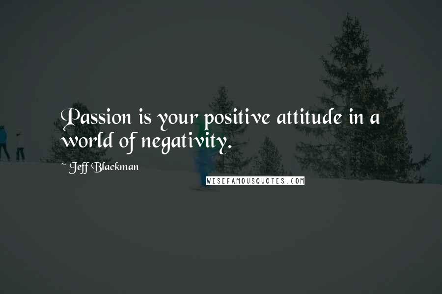 Jeff Blackman Quotes: Passion is your positive attitude in a world of negativity.