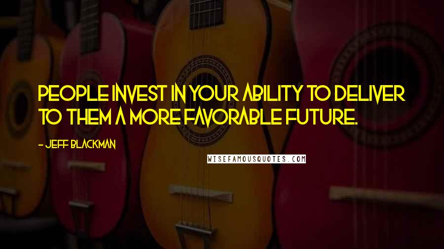 Jeff Blackman Quotes: People invest in your ability to deliver to them a more favorable future.