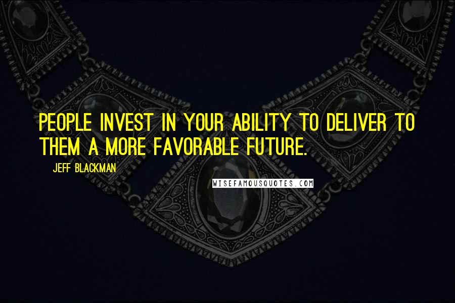 Jeff Blackman Quotes: People invest in your ability to deliver to them a more favorable future.