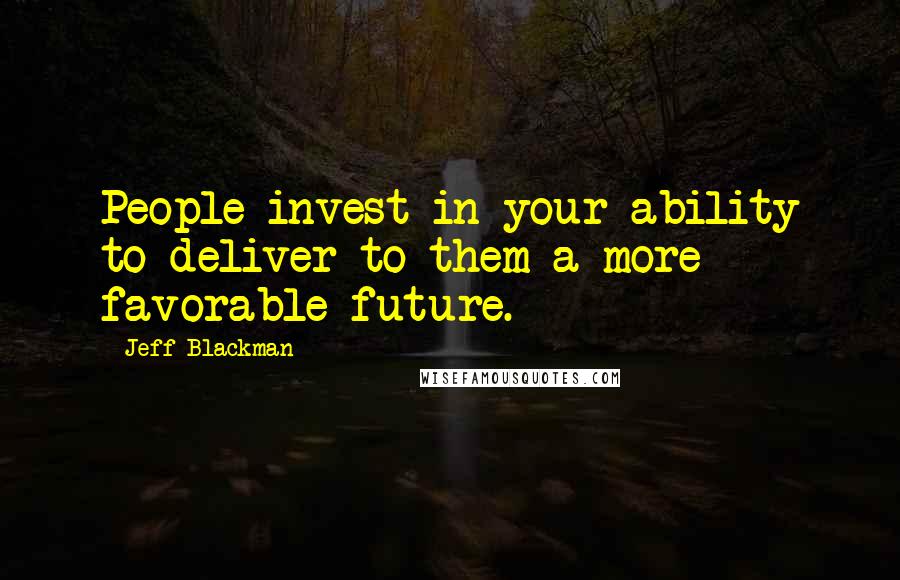 Jeff Blackman Quotes: People invest in your ability to deliver to them a more favorable future.