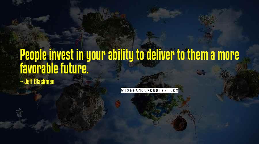 Jeff Blackman Quotes: People invest in your ability to deliver to them a more favorable future.