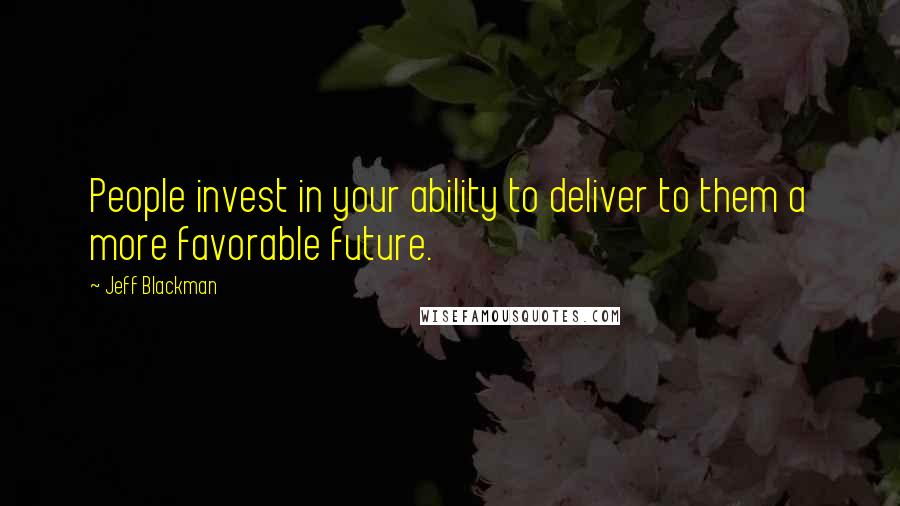 Jeff Blackman Quotes: People invest in your ability to deliver to them a more favorable future.