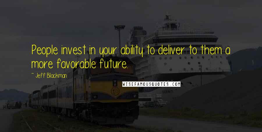 Jeff Blackman Quotes: People invest in your ability to deliver to them a more favorable future.