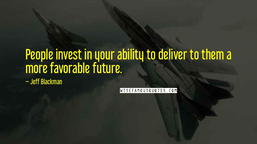 Jeff Blackman Quotes: People invest in your ability to deliver to them a more favorable future.