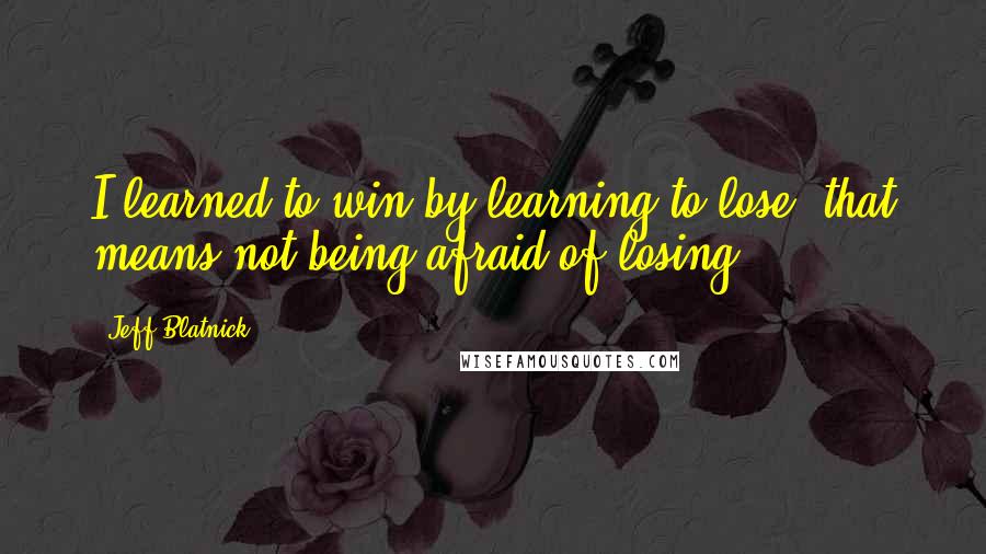 Jeff Blatnick Quotes: I learned to win by learning to lose- that means not being afraid of losing.