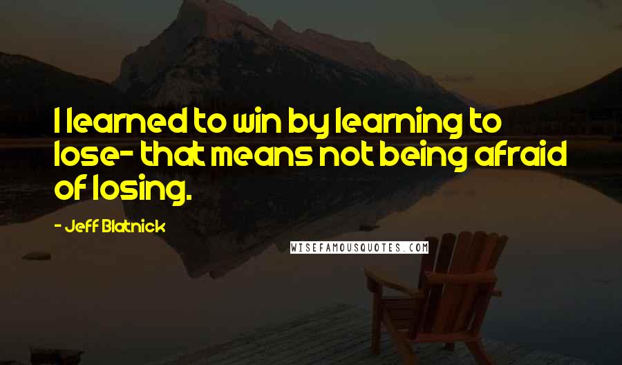 Jeff Blatnick Quotes: I learned to win by learning to lose- that means not being afraid of losing.