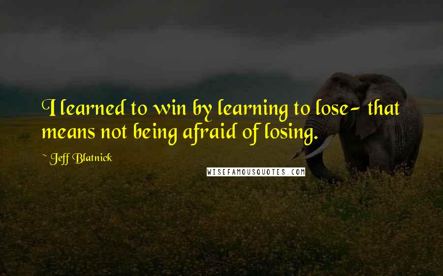 Jeff Blatnick Quotes: I learned to win by learning to lose- that means not being afraid of losing.