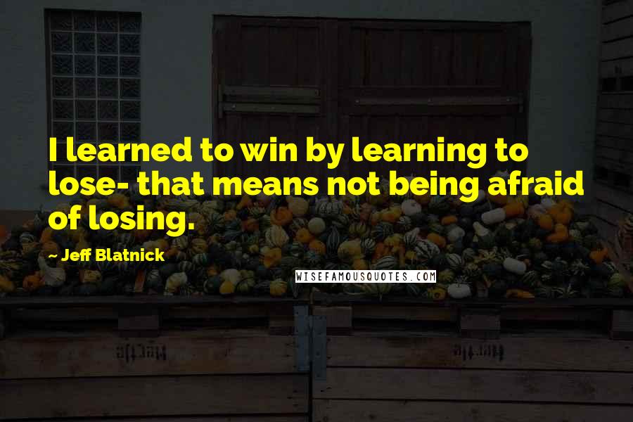 Jeff Blatnick Quotes: I learned to win by learning to lose- that means not being afraid of losing.