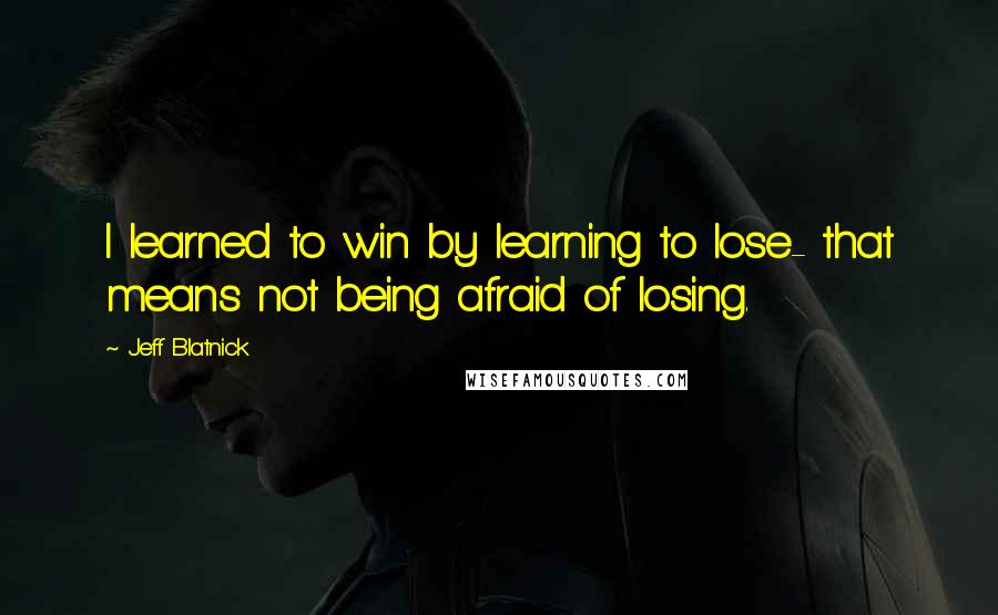 Jeff Blatnick Quotes: I learned to win by learning to lose- that means not being afraid of losing.