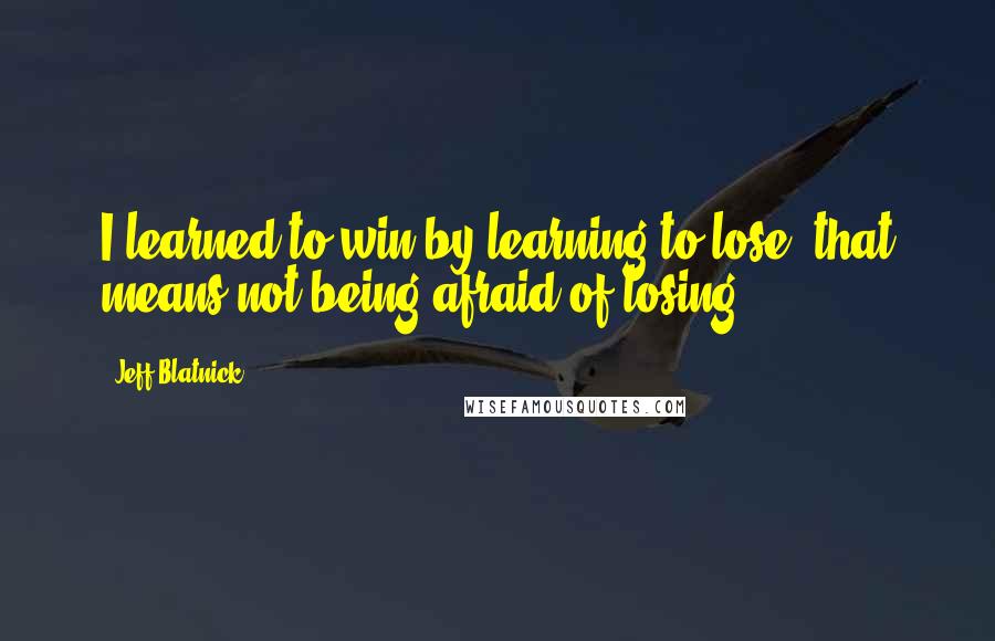 Jeff Blatnick Quotes: I learned to win by learning to lose- that means not being afraid of losing.