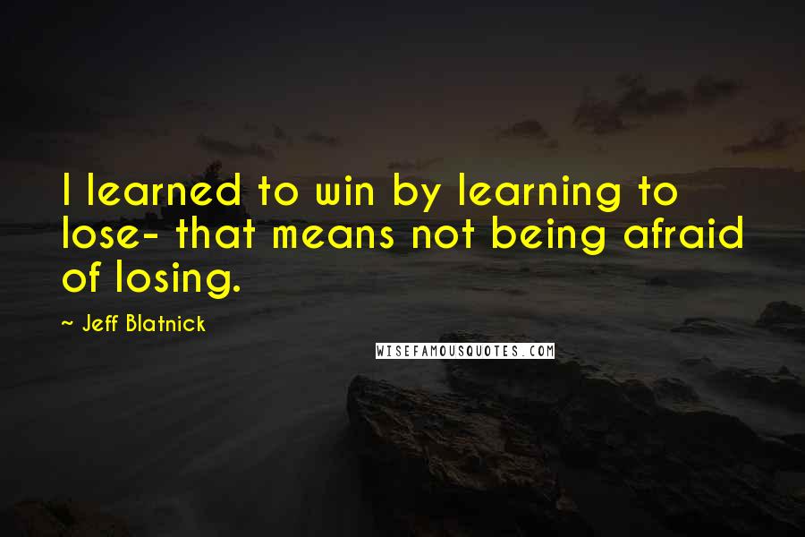Jeff Blatnick Quotes: I learned to win by learning to lose- that means not being afraid of losing.