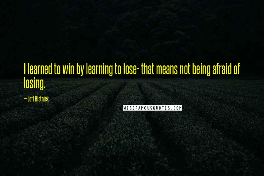 Jeff Blatnick Quotes: I learned to win by learning to lose- that means not being afraid of losing.
