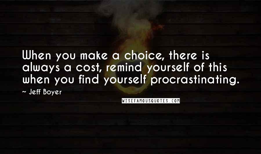 Jeff Boyer Quotes: When you make a choice, there is always a cost, remind yourself of this when you find yourself procrastinating.