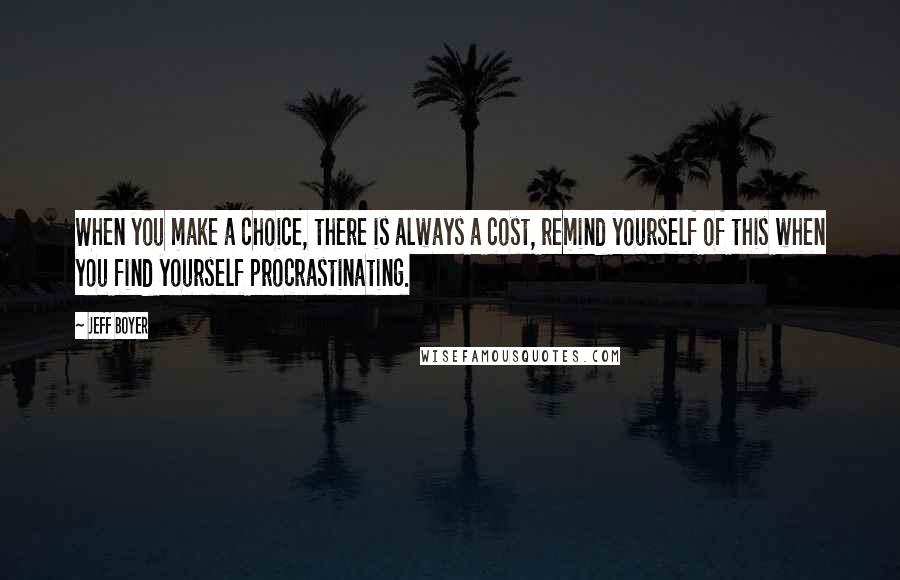 Jeff Boyer Quotes: When you make a choice, there is always a cost, remind yourself of this when you find yourself procrastinating.