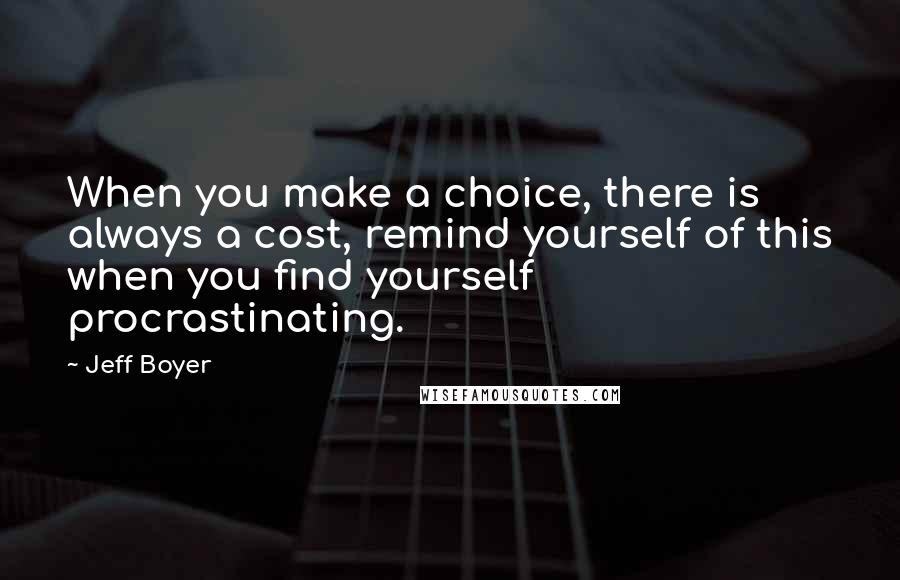 Jeff Boyer Quotes: When you make a choice, there is always a cost, remind yourself of this when you find yourself procrastinating.