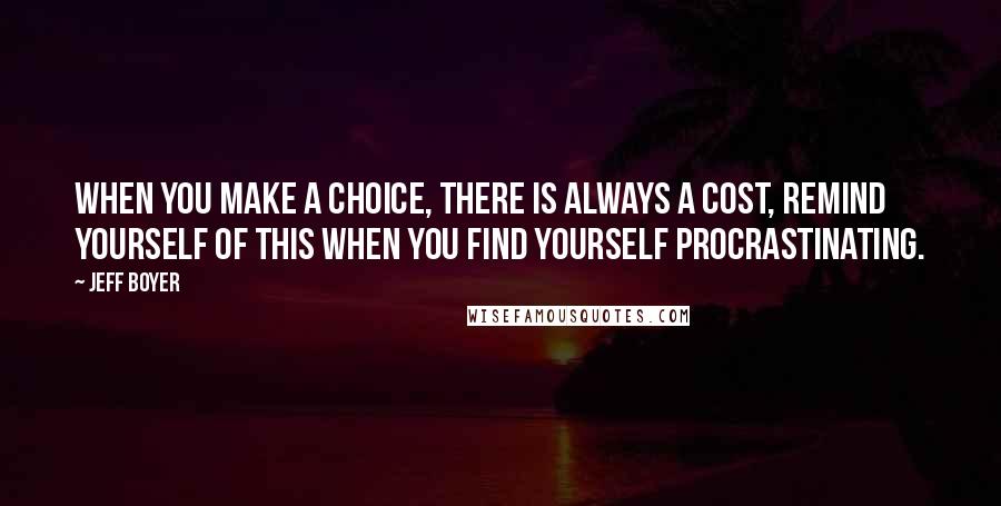 Jeff Boyer Quotes: When you make a choice, there is always a cost, remind yourself of this when you find yourself procrastinating.