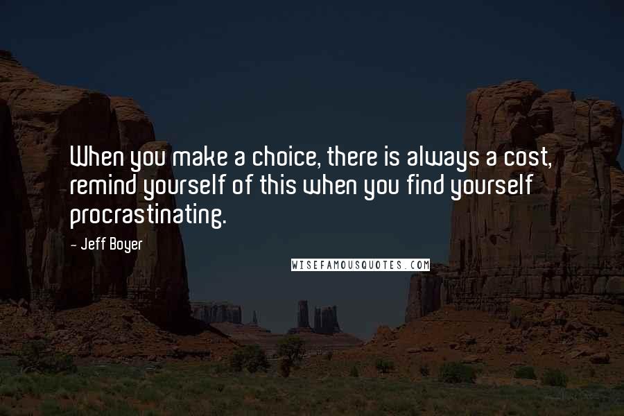 Jeff Boyer Quotes: When you make a choice, there is always a cost, remind yourself of this when you find yourself procrastinating.